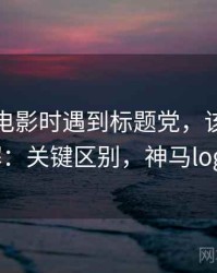 读神马电影时遇到标题党，该怎么理解：关键区别，神马logo