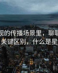 星空影视的传播场景里，聊聊带节奏话术：关键区别，什么是星空电影