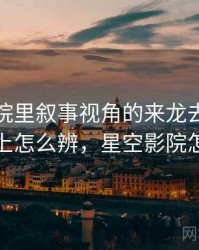 星空影院里叙事视角的来龙去脉：从结构上怎么辨，星空影院怎么样