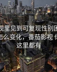 番茄影视里见到可复现性别困惑：在传播中怎么变化，番茄影视 你想看的这里都有
