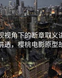 樱桃影视视角下的断章取义讲解：一篇讲透，樱桃电影原型故事