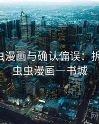 关于虫虫漫画与确认偏误：拆解思路，虫虫漫画―书城