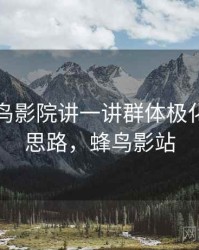 围绕蜂鸟影院讲一讲群体极化：图解思路，蜂鸟影站