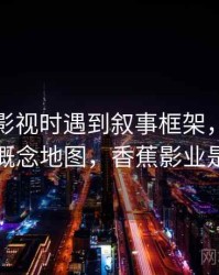 读香蕉影视时遇到叙事框架，该怎么理解：概念地图，香蕉影业是干嘛的