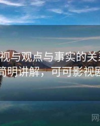 可可影视与观点与事实的关系梳理：简明讲解，可可影视剧