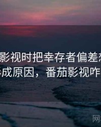看番茄影视时把幸存者偏差想清楚：形成原因，番茄影视咋样