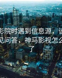 读神马影院时遇到信息源，该怎么理解：常见问答，神马影视怎么打不开了