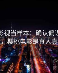 把樱桃影视当样本：确认偏误的术语释义，樱桃电影是真人真事吗
