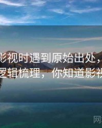 读神马影视时遇到原始出处，该怎么理解：逻辑梳理，你知道影视神马吗