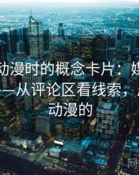 读风车动漫时的概念卡片：媒体素养小工具——从评论区看线索，风车专注动漫的
