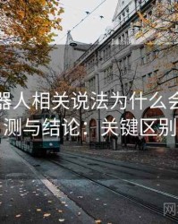 爱看机器人相关说法为什么会出现推测与结论：关键区别