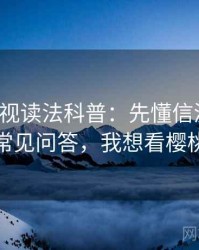 樱桃影视读法科普：先懂信源层级，再看常见问答，我想看樱桃影视