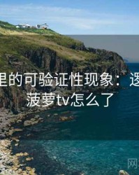 菠萝TV里的可验证性现象：逻辑梳理，菠萝tv怎么了