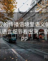 星空影视的传播语境里语义偷换如何形成：从语言细节看出来，星空语音app
