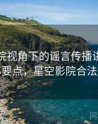 星空影院视角下的谣言传播讲解：核心要点，星空影院合法吗