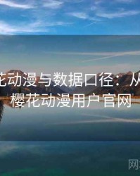 关于樱花动漫与数据口径：从零到一，樱花动漫用户官网
