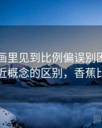 香蕉漫画里见到比例偏误别困惑：和相近概念的区别，香蕉比利