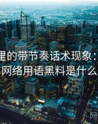 黑料网里的带节奏话术现象：判断框架，网络用语黑料是什么意思