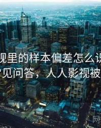 人人影视里的样本偏差怎么识别与理解：常见问答，人人影视被和谐了