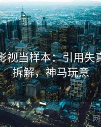 把神马影视当样本：引用失真的案例拆解，神马玩意