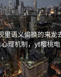 樱桃影视里语义偷换的来龙去脉：背后心理机制，yt樱桃电影