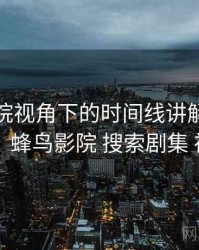 蜂鸟影院视角下的时间线讲解：关键区别，蜂鸟影院 搜索剧集 视频名