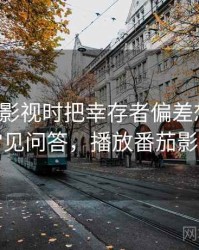 看番茄影视时把幸存者偏差想清楚：常见问答，播放番茄影视