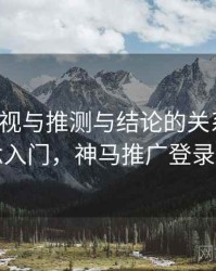 神马影视与推测与结论的关系梳理：概念入门，神马推广登录平台