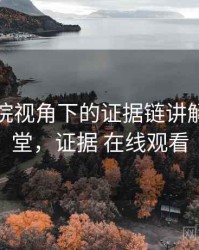 星辰影院视角下的证据链讲解：小课堂，证据 在线观看