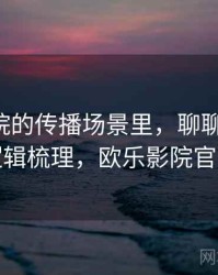 欧乐影院的传播场景里，聊聊时间线：逻辑梳理，欧乐影院官方