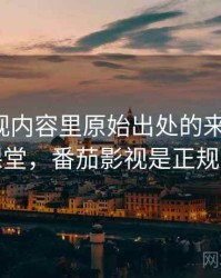 番茄影视内容里原始出处的来龙去脉：小课堂，番茄影视是正规的吗