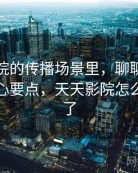 天天影院的传播场景里，聊聊确认偏误：核心要点，天天影院怎么打不开了