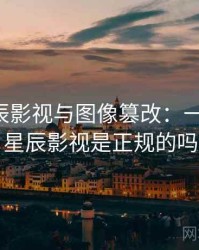 关于星辰影视与图像篡改：一篇讲透，星辰影视是正规的吗