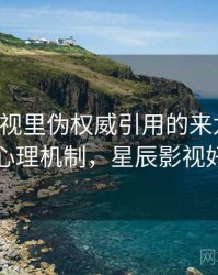 星辰影视里伪权威引用的来龙去脉：背后心理机制，星辰影视好用吗