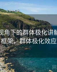爱一番视角下的群体极化讲解：判断框架，群体极化效应