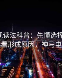 神马影视读法科普：先懂选择性呈现，再看形成原因，神马电源