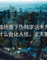 天天影院场景下伪科学话术为什么常见：为什么会让人信，天天影迷原理
