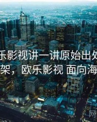 围绕欧乐影视讲一讲原始出处：判断框架，欧乐影视 面向海外