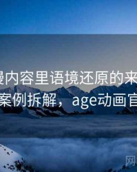 age动漫内容里语境还原的来龙去脉：案例拆解，age动画官