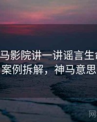 围绕神马影院讲一讲谣言生命周期：案例拆解，神马意思