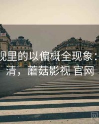 蘑菇影视里的以偏概全现象：一页讲清，蘑菇影视 官网