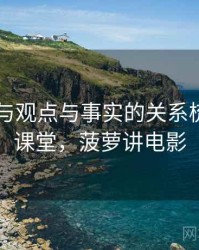 菠萝TV与观点与事实的关系梳理：小课堂，菠萝讲电影