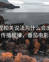 番茄影视相关说法为什么会出现剪辑误导：传播规律，番茄电影是什么