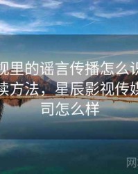 星辰影视里的谣言传播怎么识别与理解：阅读方法，星辰影视传媒有限公司怎么样