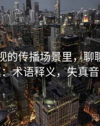 欧乐影视的传播场景里，聊聊引用失真：术语释义，失真音乐