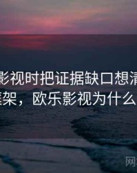 看欧乐影视时把证据缺口想清楚：判断框架，欧乐影视为什么总卡