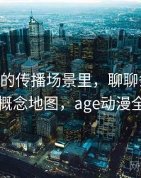 age动漫的传播场景里，聊聊条件遗漏：概念地图，age动漫全称