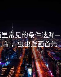 虫虫漫画里常见的条件遗漏——背后机制，虫虫漫画首先