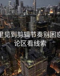 微密圈里见到剪辑节奏别困惑：从评论区看线索