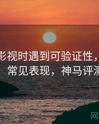 读神马影视时遇到可验证性，该怎么理解：常见表现，神马评测平台